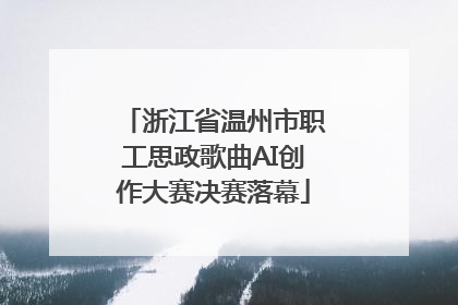 浙江省温州市职工思政歌曲AI创作大赛决赛落幕